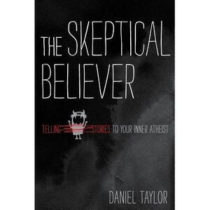 The Skeptical Believer: Telling Stories to Your Inner Atheist -- Daniel Taylor
